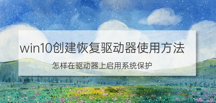 win10创建恢复驱动器使用方法 怎样在驱动器上启用系统保护？